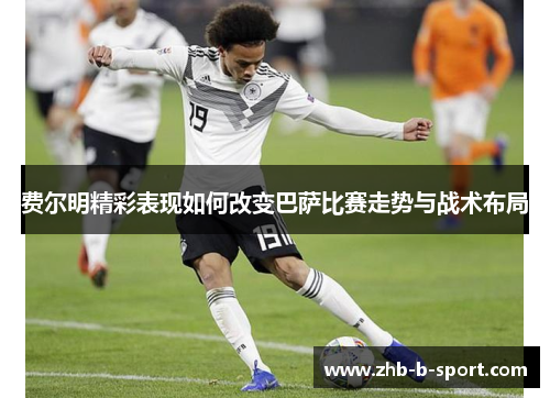 费尔明精彩表现如何改变巴萨比赛走势与战术布局