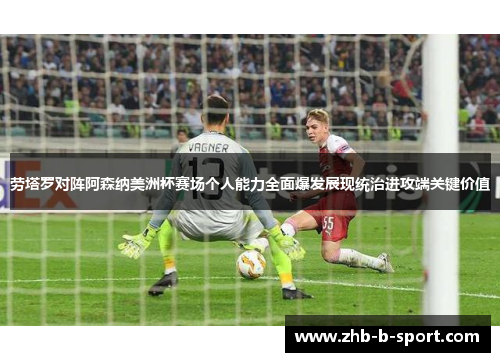 劳塔罗对阵阿森纳美洲杯赛场个人能力全面爆发展现统治进攻端关键价值