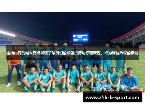 这场比赛的最大亮点展现了球员们的顽强拼搏与惊艳表现，成为球迷热议的话题