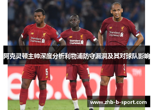 阿克灵顿主帅深度分析利物浦防守漏洞及其对球队影响