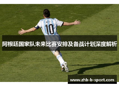 阿根廷国家队未来比赛安排及备战计划深度解析