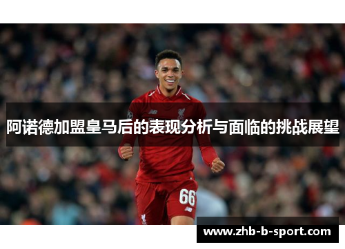 阿诺德加盟皇马后的表现分析与面临的挑战展望