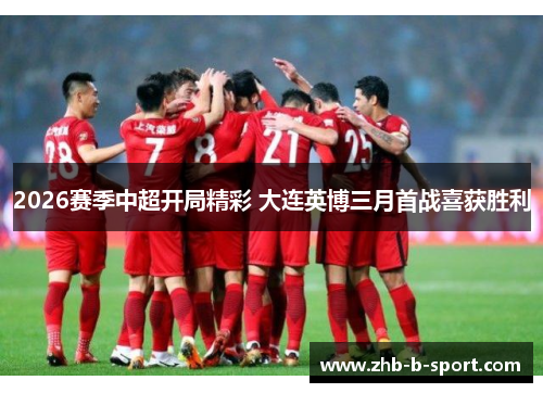2026赛季中超开局精彩 大连英博三月首战喜获胜利