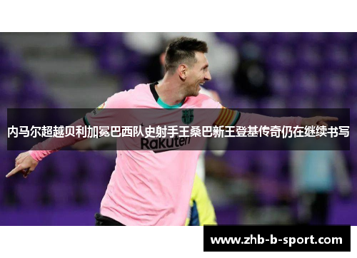 内马尔超越贝利加冕巴西队史射手王桑巴新王登基传奇仍在继续书写