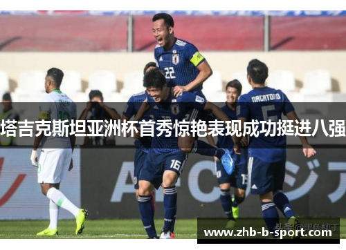 塔吉克斯坦亚洲杯首秀惊艳表现成功挺进八强