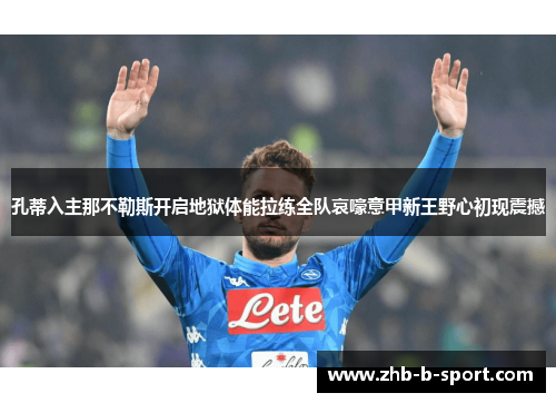 孔蒂入主那不勒斯开启地狱体能拉练全队哀嚎意甲新王野心初现震撼